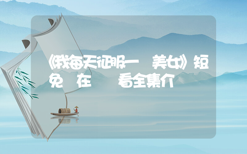 《我每天征服一個美女》短劇免費在線觀看全集介紹插圖