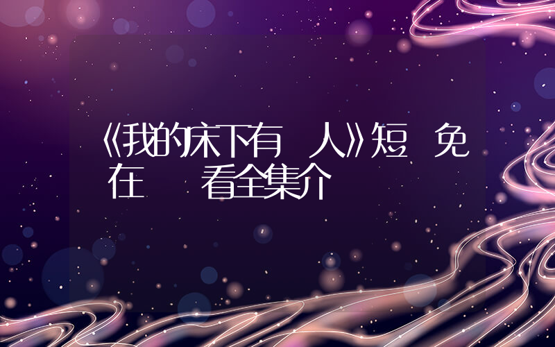 《我的床下有個人》短劇免費在線觀看全集介紹插圖