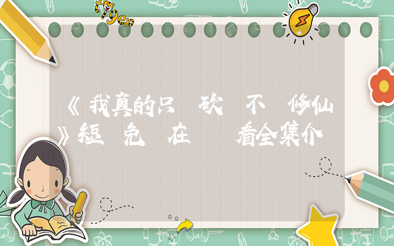 《我真的只會砍樹不會修仙》短劇免費在線觀看全集介紹插圖