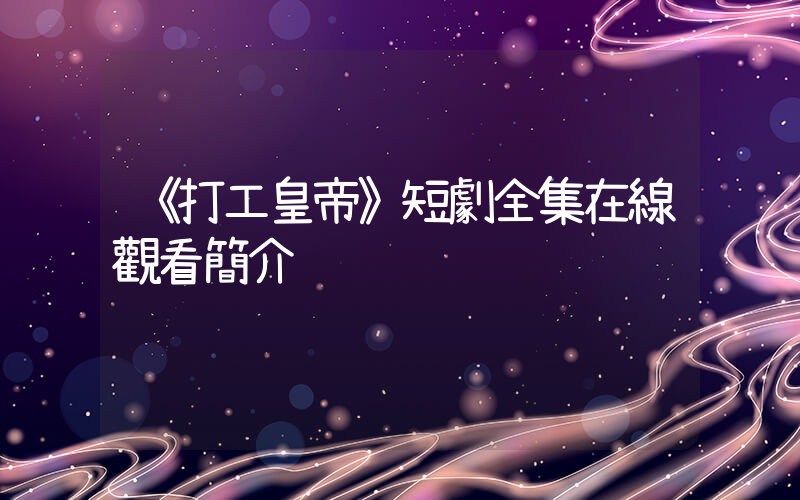 《打工皇帝》短劇全集在線觀看簡介插圖
