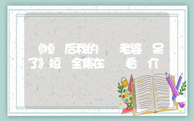 《掉馬后我的寶貝老婆驚呆了》短劇全集在線觀看簡介插圖