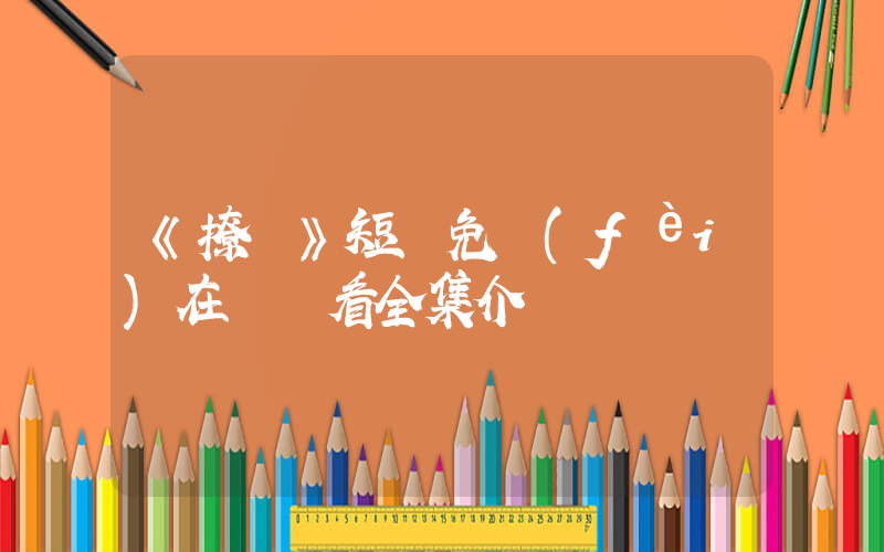 《撩亂》短劇免費(fèi)在線觀看全集介紹插圖
