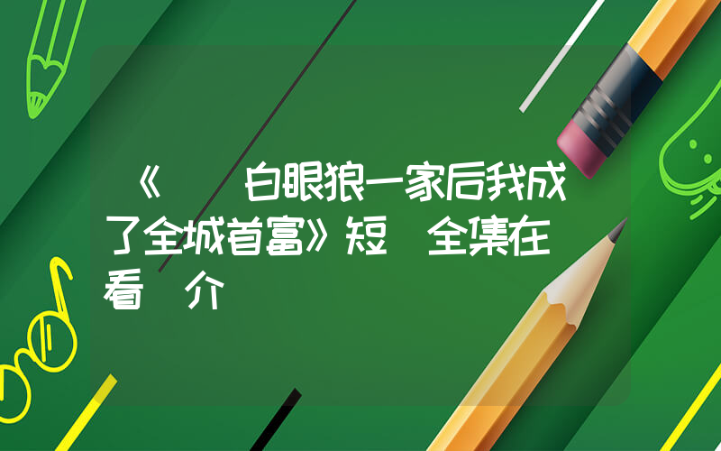 《擺脫白眼狼一家后我成為了全城首富》短劇全集在線觀看簡介插圖