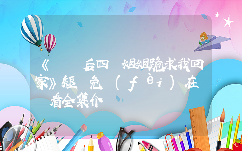 《斷親后四個姐姐跪求我回家》短劇免費(fèi)在線觀看全集介紹插圖