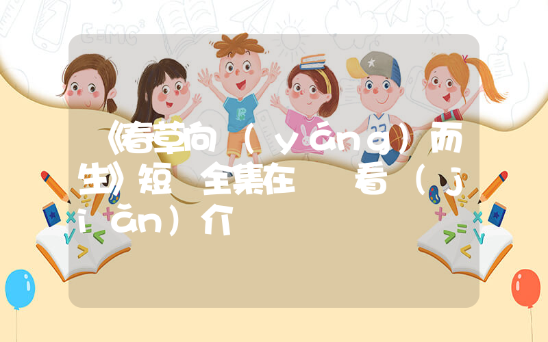 《春草向陽(yáng)而生》短劇全集在線觀看簡(jiǎn)介插圖