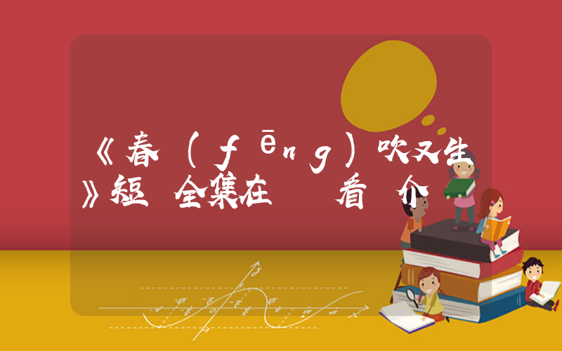 《春風(fēng)吹又生》短劇全集在線觀看簡介插圖