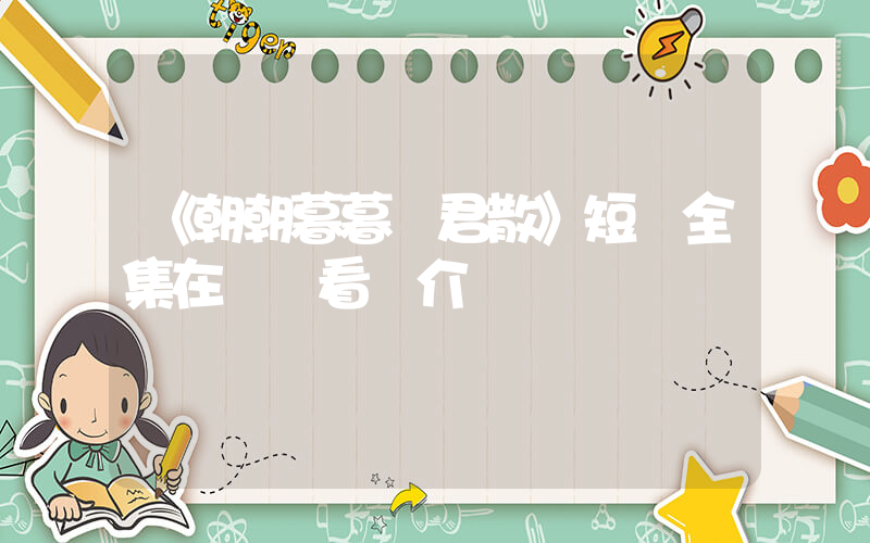 《朝朝暮暮與君散》短劇全集在線觀看簡介插圖