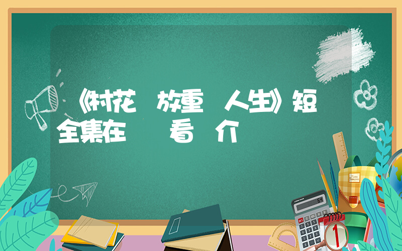 《村花綻放重啟人生》短劇全集在線觀看簡介插圖