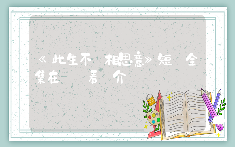 《此生不負相思意》短劇全集在線觀看簡介插圖