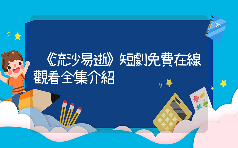 《流沙易逝》短劇免費在線觀看全集介紹插圖