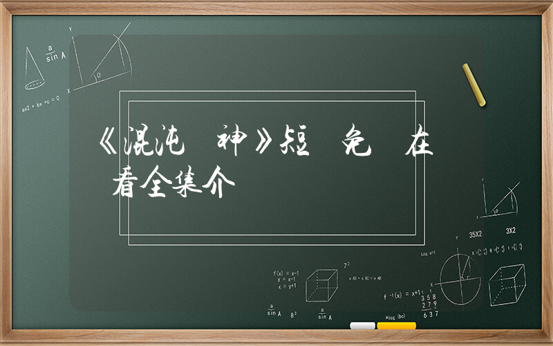 《混沌劍神》短劇免費在線觀看全集介紹插圖