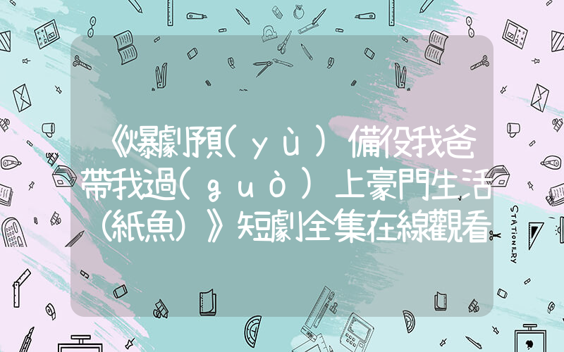 《爆劇預(yù)備役我爸帶我過(guò)上豪門生活（紙魚）》短劇全集在線觀看簡(jiǎn)介插圖