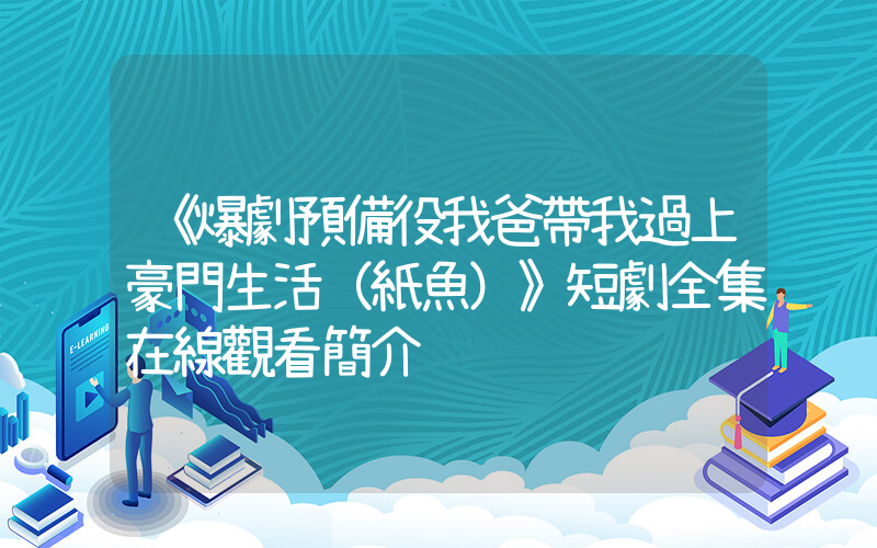 《爆劇預備役我爸帶我過上豪門生活（紙魚）》短劇全集在線觀看簡介插圖