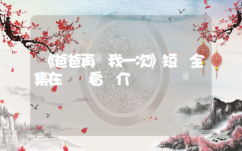 《爸爸再愛我一次》短劇全集在線觀看簡介插圖