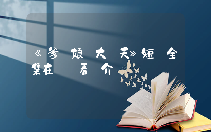 《爹親娘親大過天》短劇全集在線觀看簡介插圖