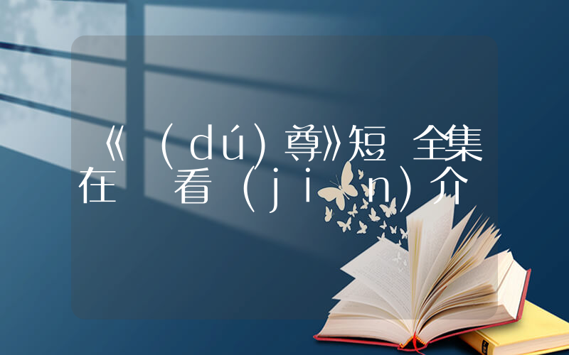 《獨(dú)尊》短劇全集在線觀看簡(jiǎn)介插圖