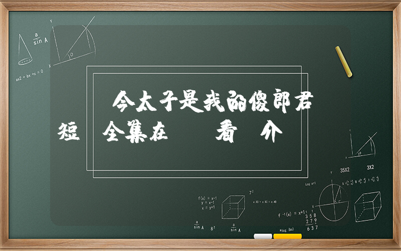 《當今太子是我的傻郎君》短劇全集在線觀看簡介插圖