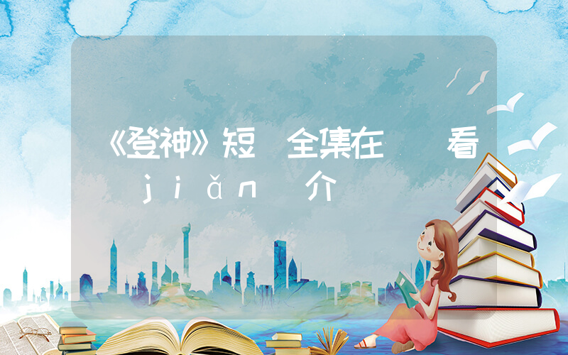 《登神》短劇全集在線觀看簡(jiǎn)介插圖