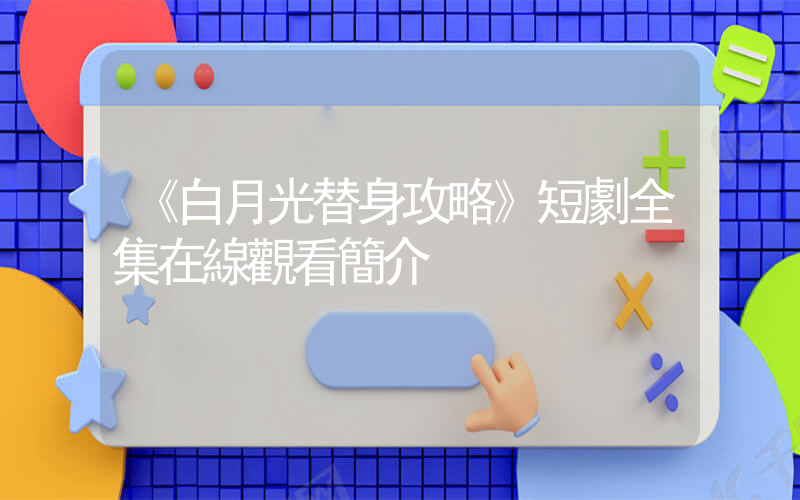 《白月光替身攻略》短劇全集在線觀看簡介插圖