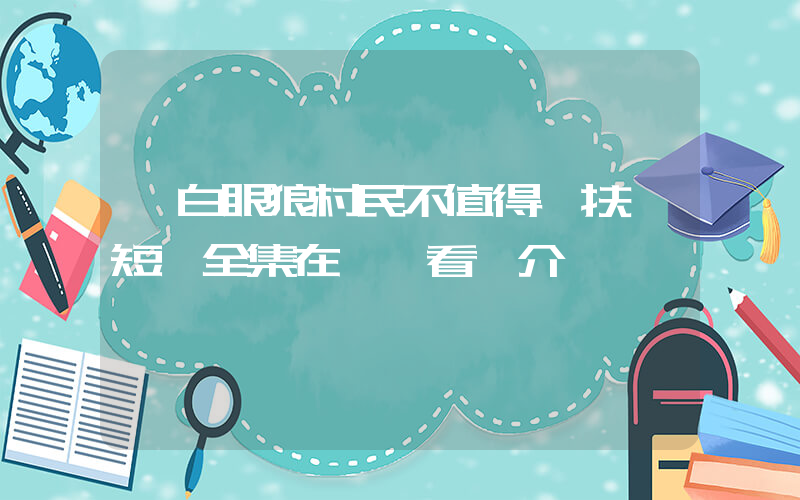 《白眼狼村民不值得幫扶》短劇全集在線觀看簡介插圖
