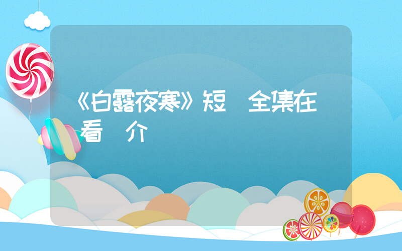 《白露夜寒》短劇全集在線觀看簡介插圖