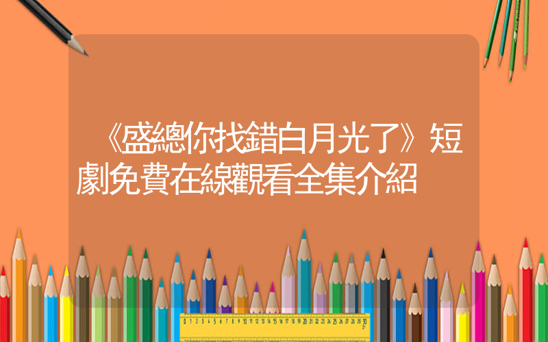 《盛總你找錯白月光了》短劇免費在線觀看全集介紹插圖