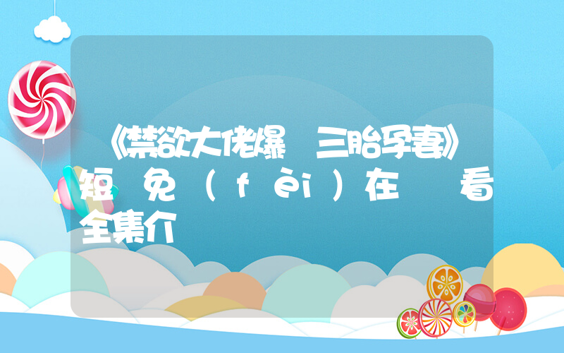 《禁欲大佬爆寵三胎孕妻》短劇免費(fèi)在線觀看全集介紹插圖