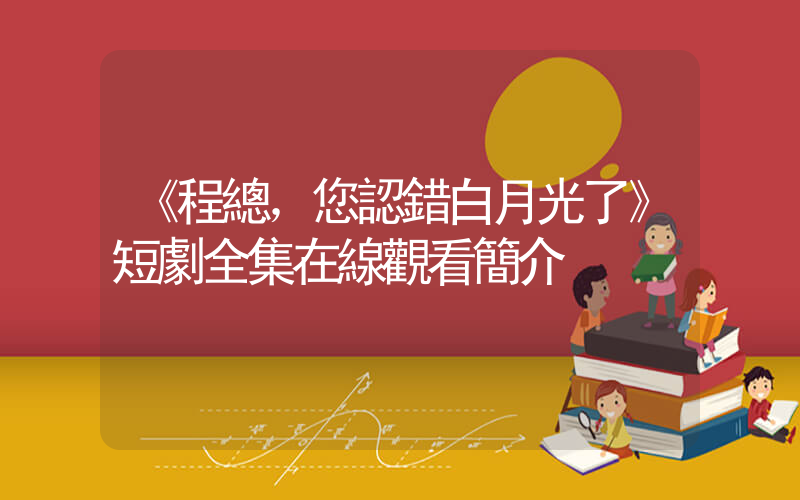 《程總，您認錯白月光了》短劇全集在線觀看簡介插圖