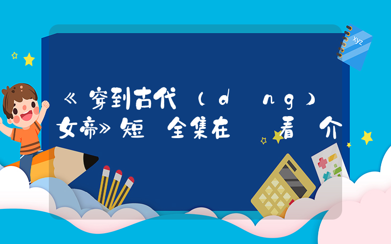 《穿到古代當(dāng)女帝》短劇全集在線觀看簡介插圖