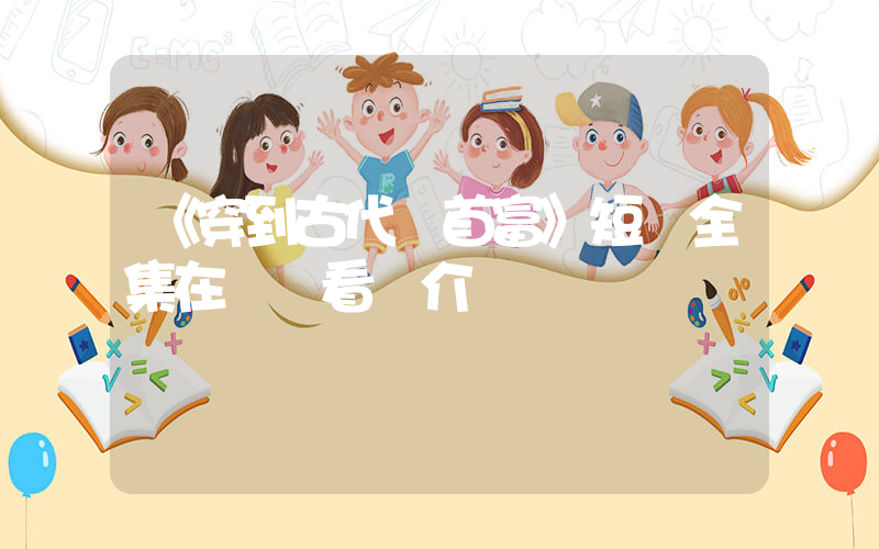 《穿到古代當首富》短劇全集在線觀看簡介插圖