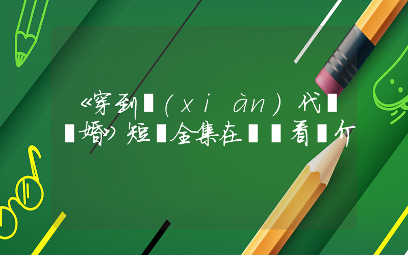 《穿到現(xiàn)代來閃婚》短劇全集在線觀看簡介插圖