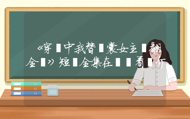《穿劇中我替窩囊女主戰翻全場》短劇全集在線觀看簡介插圖