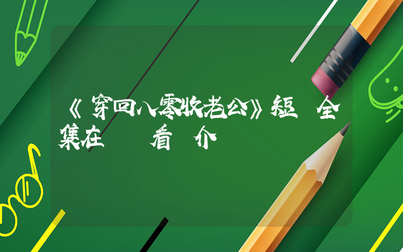 《穿回八零收老公》短劇全集在線觀看簡介插圖