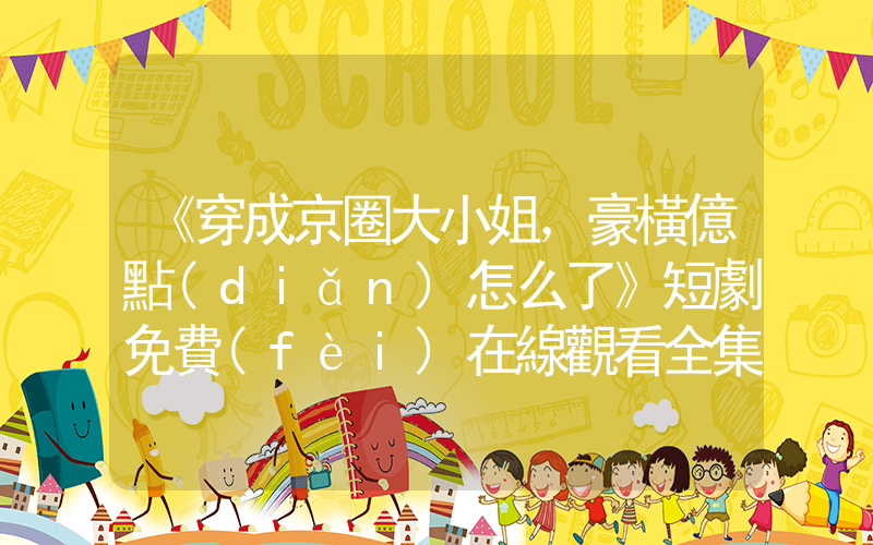 《穿成京圈大小姐，豪橫億點(diǎn)怎么了》短劇免費(fèi)在線觀看全集介紹插圖