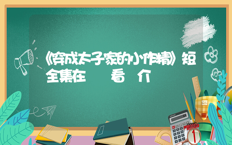 《穿成太子家的小作精》短劇全集在線觀看簡介插圖
