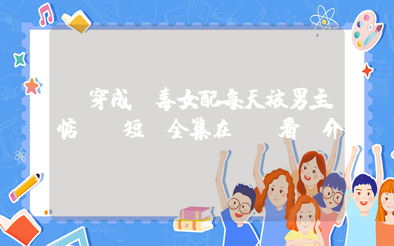 《穿成惡毒女配每天被男主惦記》短劇全集在線觀看簡介插圖