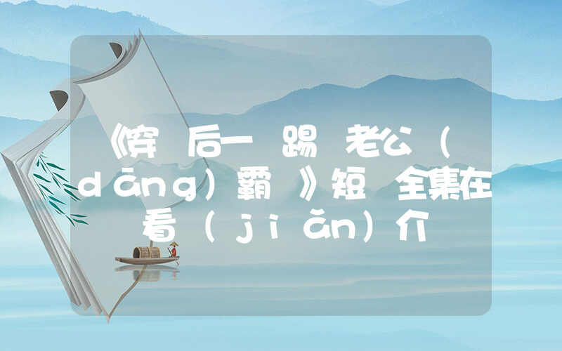 《穿書后一腳踢開老公當(dāng)霸總》短劇全集在線觀看簡(jiǎn)介插圖