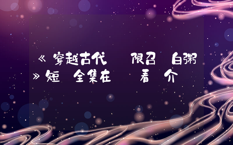 《穿越古代，無限召喚白粥》短劇全集在線觀看簡介插圖