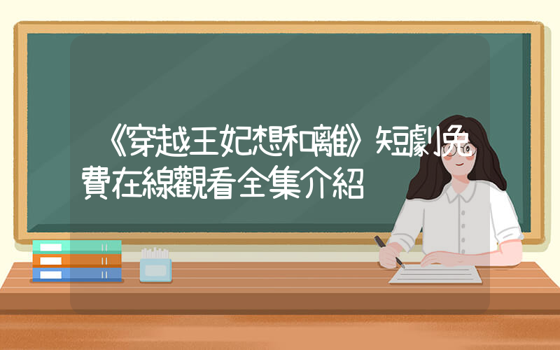 《穿越王妃想和離》短劇免費在線觀看全集介紹插圖