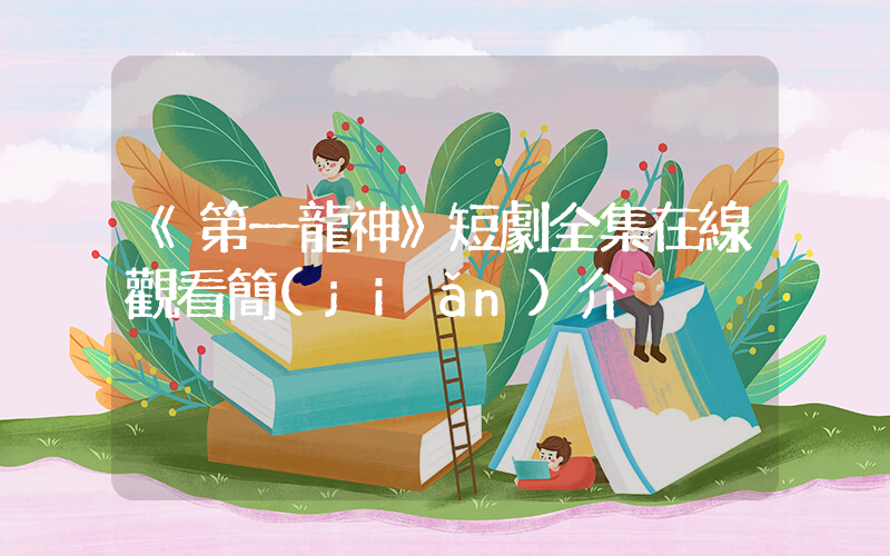 《第一龍神》短劇全集在線觀看簡(jiǎn)介插圖