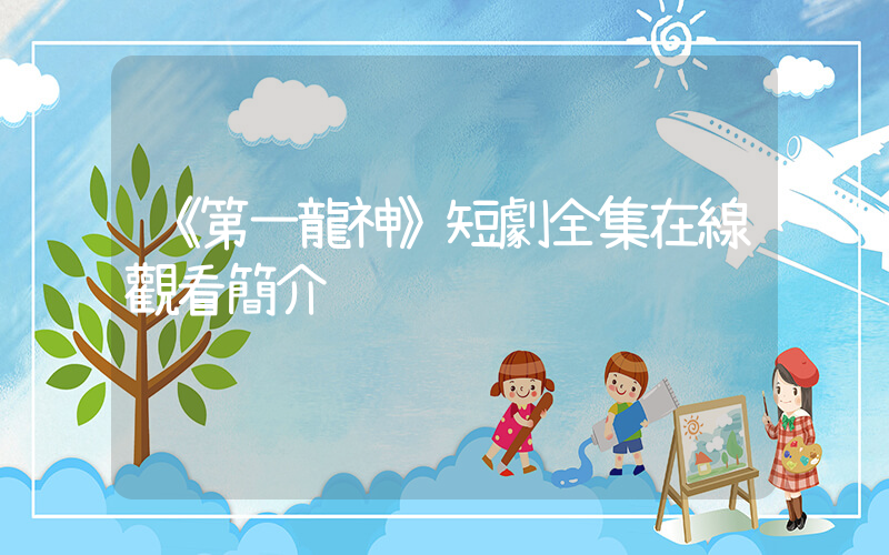 《第一龍神》短劇全集在線觀看簡介插圖