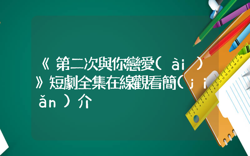 《第二次與你戀愛(ài)》短劇全集在線觀看簡(jiǎn)介插圖