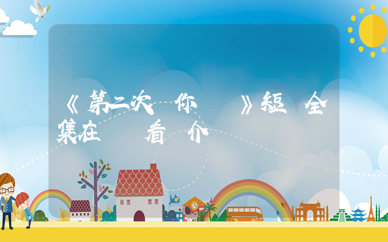 《第二次與你戀愛》短劇全集在線觀看簡介插圖