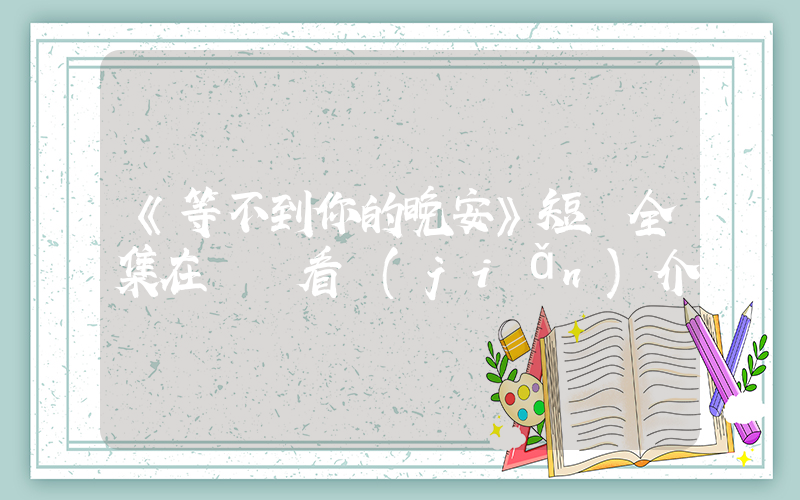 《等不到你的晚安》短劇全集在線觀看簡(jiǎn)介插圖