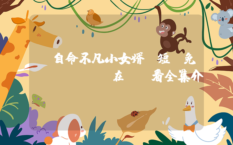 《自命不凡小女婿》短劇免費(fèi)在線觀看全集介紹插圖
