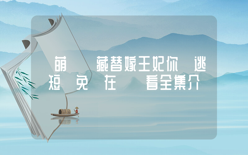 《萌寶難藏替嫁王妃你別逃》短劇免費在線觀看全集介紹插圖
