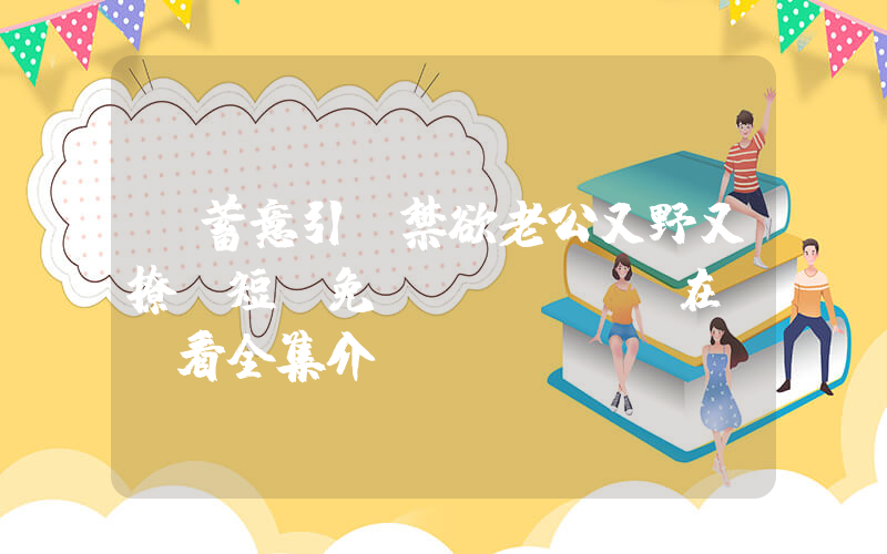 《蓄意引誘禁欲老公又野又撩》短劇免費(fèi)在線觀看全集介紹插圖