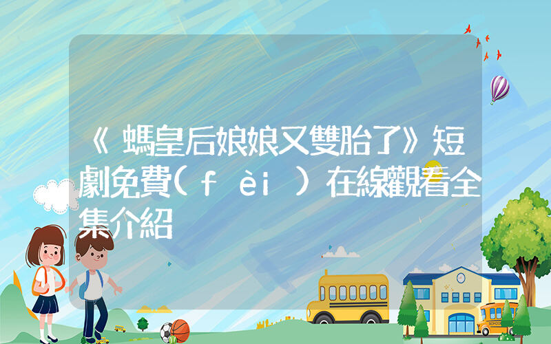 《螞皇后娘娘又雙胎了》短劇免費(fèi)在線觀看全集介紹插圖
