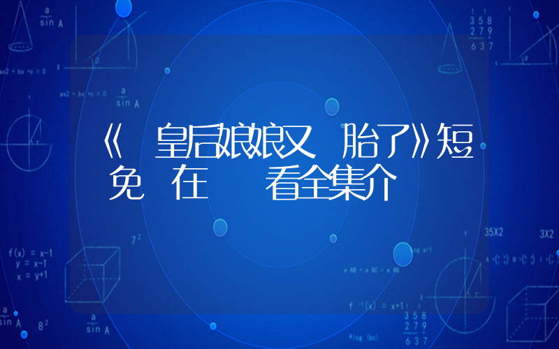 《螞皇后娘娘又雙胎了》短劇免費在線觀看全集介紹插圖