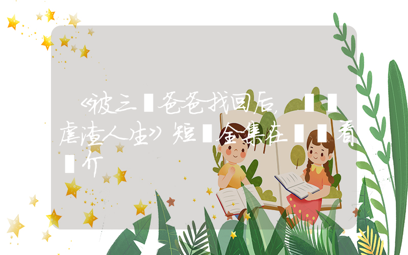 《被三個爸爸找回后，開啟虐渣人生》短劇全集在線觀看簡介插圖
